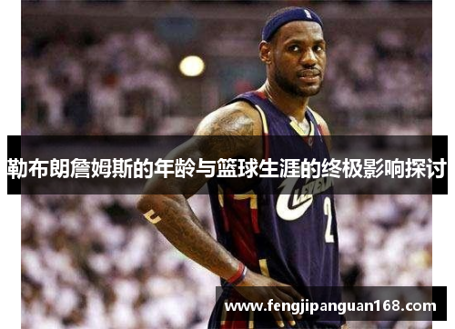 勒布朗詹姆斯的年龄与篮球生涯的终极影响探讨