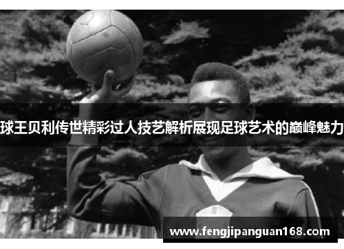 球王贝利传世精彩过人技艺解析展现足球艺术的巅峰魅力
