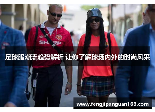 足球服潮流趋势解析 让你了解球场内外的时尚风采
