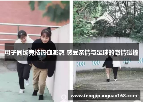 母子同场竞技热血澎湃 感受亲情与足球的激情碰撞
