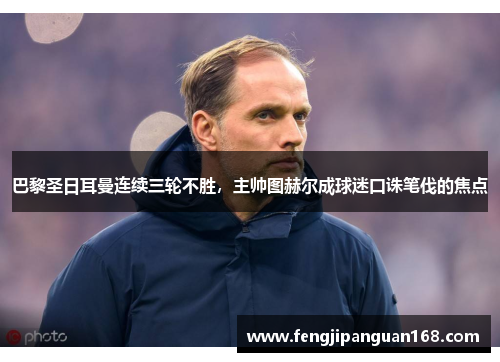 巴黎圣日耳曼连续三轮不胜，主帅图赫尔成球迷口诛笔伐的焦点