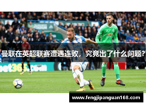 曼联在英超联赛遭遇连败，究竟出了什么问题？