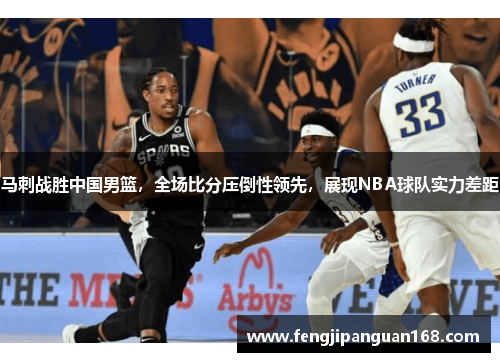 马刺战胜中国男篮，全场比分压倒性领先，展现NBA球队实力差距