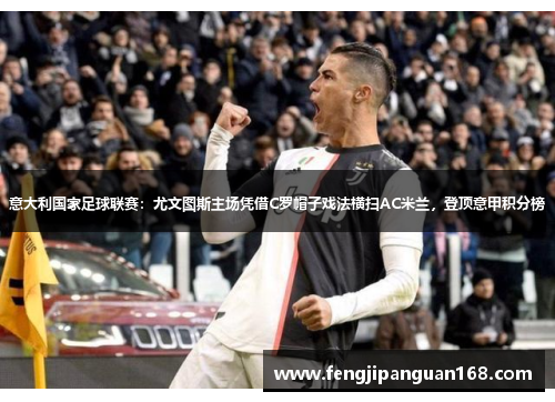 意大利国家足球联赛：尤文图斯主场凭借C罗帽子戏法横扫AC米兰，登顶意甲积分榜