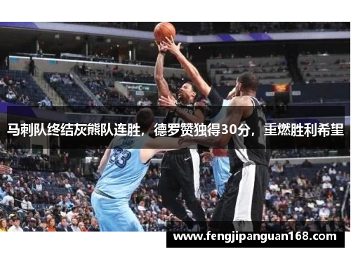 马刺队终结灰熊队连胜，德罗赞独得30分，重燃胜利希望