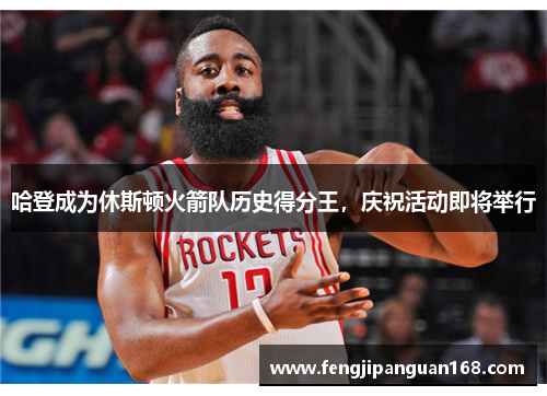哈登成为休斯顿火箭队历史得分王，庆祝活动即将举行