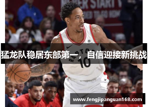 猛龙队稳居东部第一，自信迎接新挑战