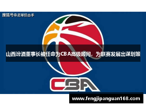 山西汾酒董事长被任命为CBA高级顾问，为联赛发展出谋划策