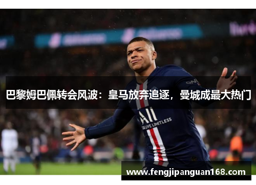 巴黎姆巴佩转会风波：皇马放弃追逐，曼城成最大热门