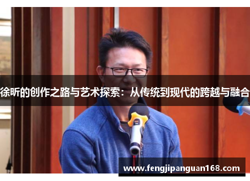 徐昕的创作之路与艺术探索：从传统到现代的跨越与融合