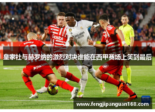 皇家社与赫罗纳的激烈对决谁能在西甲赛场上笑到最后