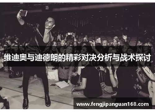 维迪奥与迪德朗的精彩对决分析与战术探讨