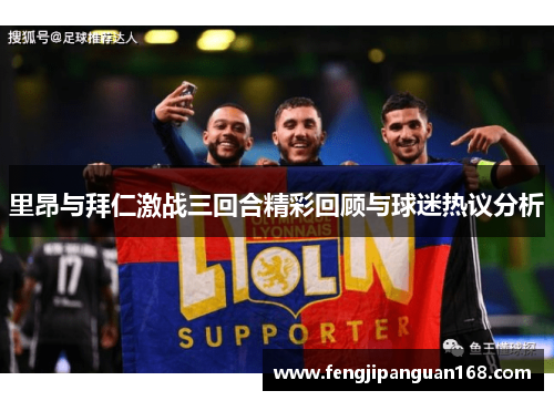 里昂与拜仁激战三回合精彩回顾与球迷热议分析