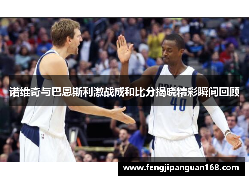 诺维奇与巴恩斯利激战成和比分揭晓精彩瞬间回顾