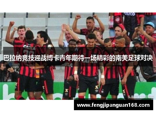 巴拉纳竞技迎战博卡青年期待一场精彩的南美足球对决
