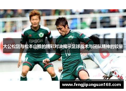 大公松鼠与松本山雅的精彩对决揭示足球战术与团队精神的较量