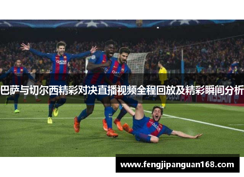 巴萨与切尔西精彩对决直播视频全程回放及精彩瞬间分析