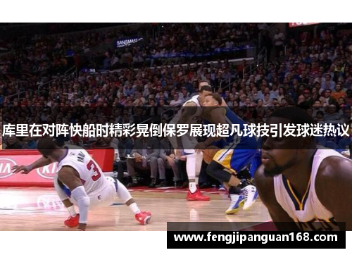 库里在对阵快船时精彩晃倒保罗展现超凡球技引发球迷热议